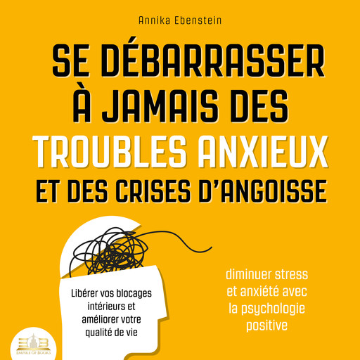 Se débarrasser à jamais des troubles anxieux et des crises d'angoisse - Diminuer stress et anxiété avec la psychologie positive: Libérer vos blocages intérieurs et améliorer votre qualité de vie, Annika Ebenstein