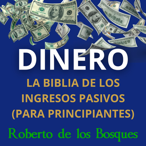 DINERO La biblia de los ingresos pasivos (para principiantes), Roberto de Los Bosques