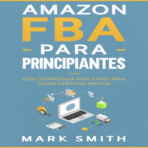Amazon FBA para Principiantes: Guía Comprobada Paso a Paso para Ganar Dinero en Amazon, Mark Smith