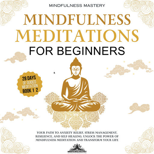 Mindfulness Meditations for Beginners: Your Path to Anxiety Relief, Stress Management, Resilience, and Self-Healing. Unlock the Power of Mindfulness Meditation and Transform Your Life, Mindfulness Mastery