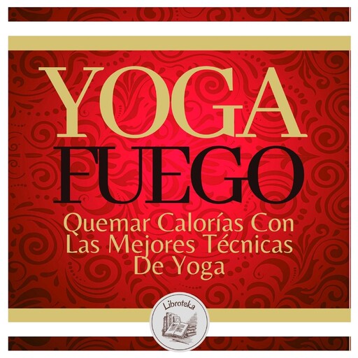 Yoga Fuego: Quemar Calorías Con Las Mejores Técnicas De Yoga, LIBROTEKA