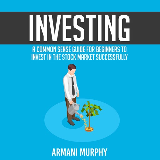 Investing: A Common Sense Guide for Beginners to Invest In the Stock Market Successfully, Armani Murphy