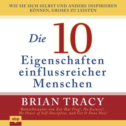 Die 10 Eigenschaften einflussreicher Menschen - Wie Sie sich selbst und andere inspirieren können, Großes zu leisten (Ungekürzt), Brian Tracy