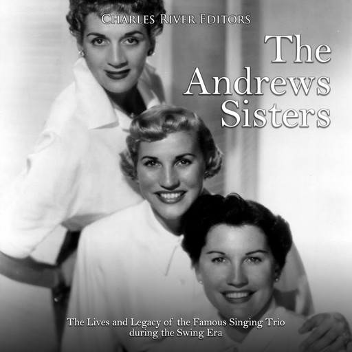 The Andrews Sisters: The Lives and Legacy of the Famous Singing Trio during the Swing Era, Charles Editors