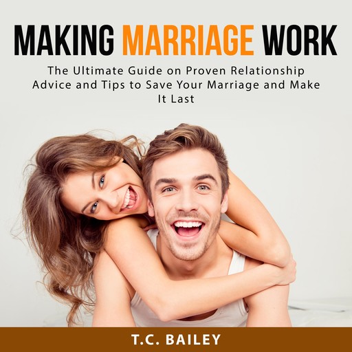Making Marriage Work: The Ultimate Guide on Proven Relationship Advice and Tips to Save Your Marriage and Make It Last, T.C. Bailey