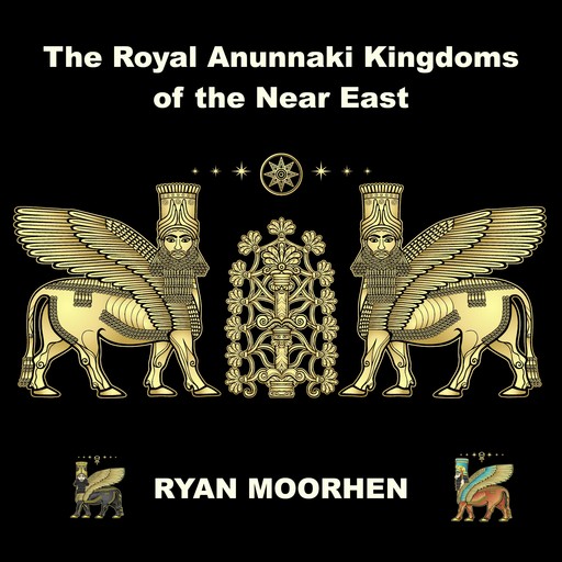 The Royal Anunnaki Kingdoms of the Near East, RYAN MOORHEN
