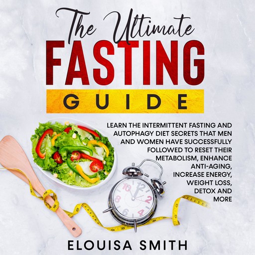 The Ultimate Fasting Guide: Learn the intermittent fasting and autophagy diet secrets that men and women have successfully followed to reset their metabolism, enhance anti-aging, increase energy, weight loss, detox and more, Elouisa Smith