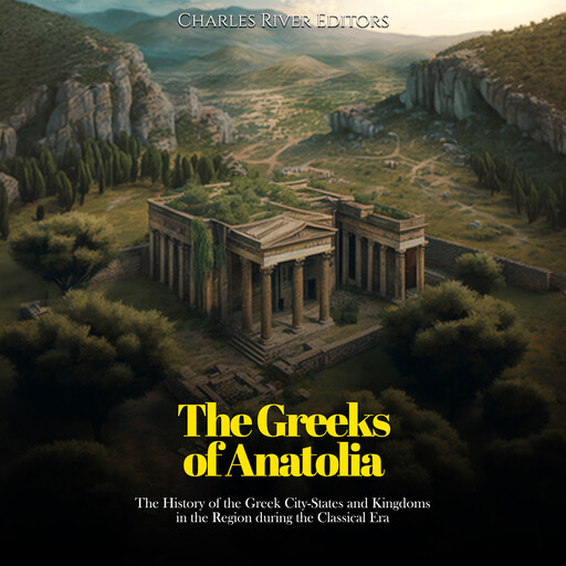 The Greeks of Anatolia: The History of the Greek City-States and Kingdoms in the Region during the Classical Era, Charles Editors