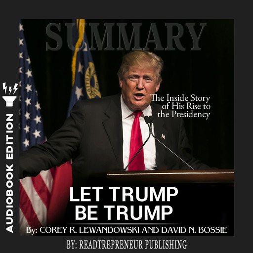 Summary of Let Trump Be Trump: The Inside Story of His Rise to the Presidency by Corey R. Lewandowski, Readtrepreneur Publishing