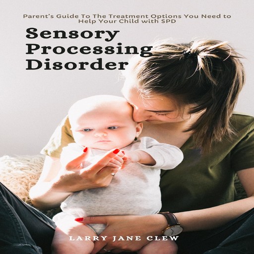 Sensory Processing Disorder: Parent’s Guide To The Treatment Options You Need to Help Your Child with SPD, Larry Jane Clew