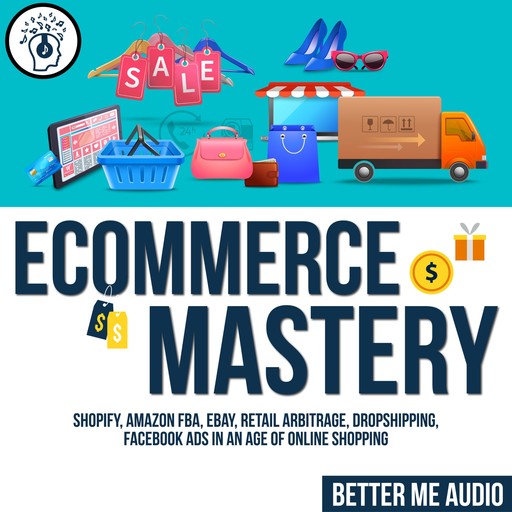 Ecommerce Mastery: Shopify, Amazon FBA, Ebay, Retail Arbitrage, Dropshipping, Facebook Ads in An Age of Online Shopping, Better Me Audio