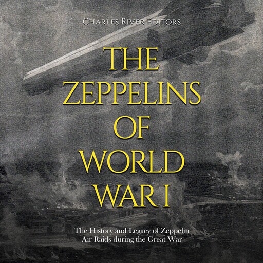 The Zeppelins of World War I: The History and Legacy of Zeppelin Air Raids during the Great War, Charles Editors
