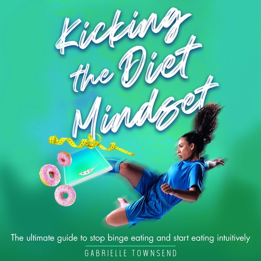 Kicking the Diet Mindset: The Ultimate Guide to Stop Binge Eating and Start Eating Intuitively, Gabrielle Townsend