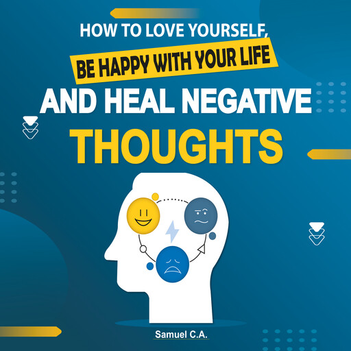 How To Love Yourself, Be Happy With Your Life And Heal Negative Thoughts, Samuel C.A.