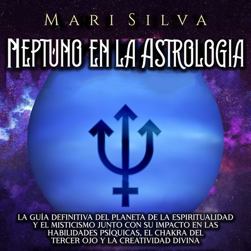 Neptuno en la Astrología: La guía definitiva del planeta de la espiritualidad y el misticismo junto con su impacto en las habilidades psíquicas, el chakra del tercer ojo y la creatividad divina, Mari Silva