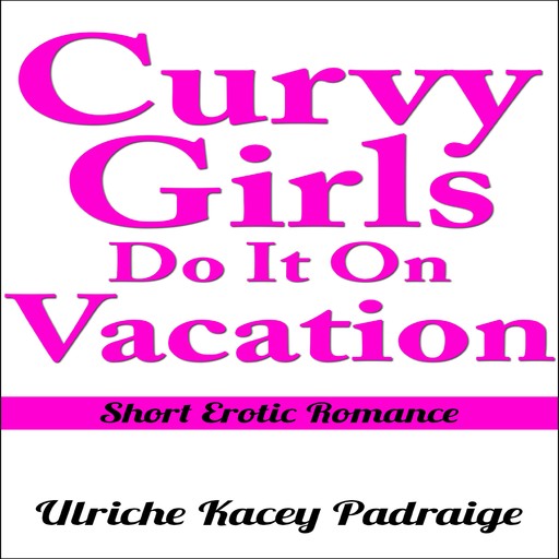 Curvy Girls Do It On Vacation: Short Erotic Romance, Ulriche Kacey Padraige