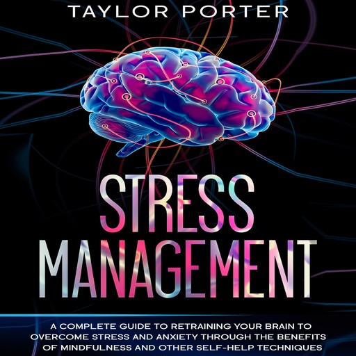 Stress Management: A Complete Guide to Retraining Your Brain to Overcome Stress and Anxiety through Thе Benefits Оf Mindfulness and Other Self-Help Techniques, Taylor Porter