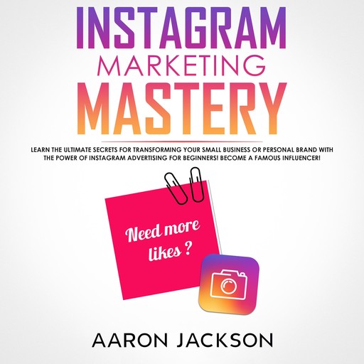 Instagram Marketing Mastery: Learn the Ultimate Secrets for Transforming Your Small Business or Personal Brand With the Power of Instagram Advertising for Beginners; Become a Famous Influencer, Aaron Jackson