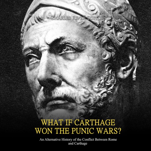 What if Carthage Won the Punic Wars? An Alternative History of the Conflict Between Rome and Carthage, Charles Editors