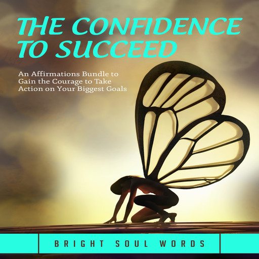 The Confidence to Succeed: An Affirmations Bundle to Gain the Courage to Take Action on Your Biggest Goals, Bright Soul Words