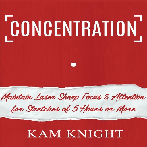 Concentration: Maintain Laser Sharp Focus and Attention for Stretches of 5 Hours or More, Kam Knight