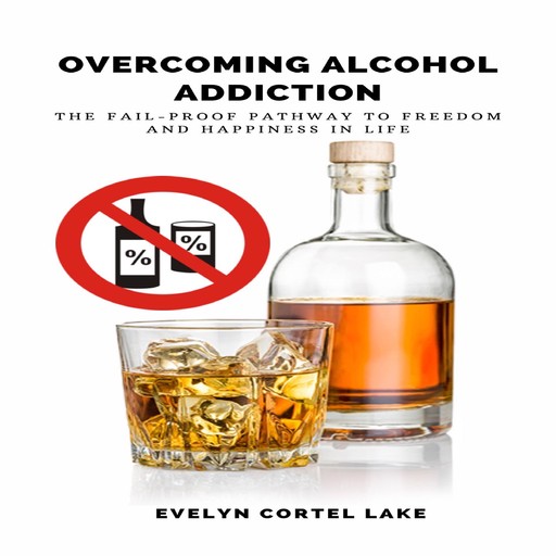 Overcoming Alcohol Addiction: The Fail-proof Pathway to Freedom and Happiness in Life, Evelyn Cortel Lake