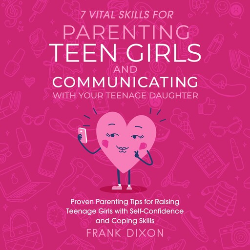 7 Vital Skills for Parenting Teen Girls and Communicating with Your Teenage Daughter, Frank Dixon