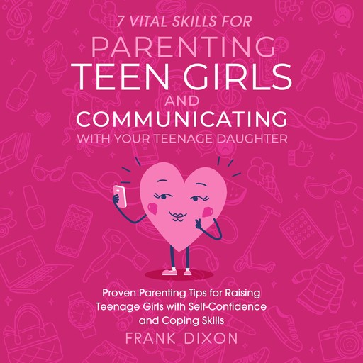 7 Vital Skills for Parenting Teen Girls and Communicating with Your Teenage Daughter, Frank Dixon