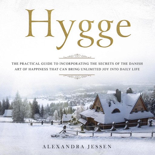 Hygge: The Practical Guide to Incorporating The Secrets of the Danish art of Happiness That can Bring Unlimited Joy into Daily Life, Alexandra Jessen