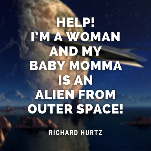 Help! I’m a Woman and My Baby Momma is an Alien from Outer Space!, Richard Hurtz