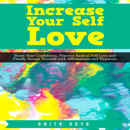 Increase Your Self Love: Boost Your Confidence, Practice Radical Self Love and Finally Accept Yourself with Affirmations and Hypnosis, Anita Arya