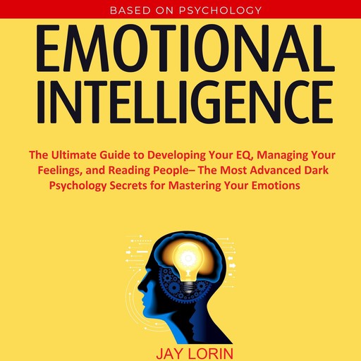 Emotional Intelligence: The Ultimate Guide to Developing Your EQ, Managing Your Feelings, and Reading People– The Most Advanced Dark Psychology Secrets for Mastering Your Emotions, Jay Lorin