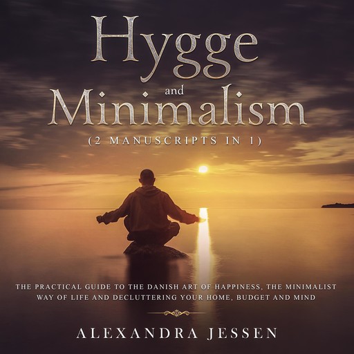 Hygge and Minimalism (2 Manuscripts in 1): The Practical Guide to The Danish Art of Happiness, The Minimalist way of Life and Decluttering your Home, Budget and Mind, Alexandra Jessen