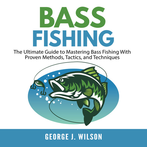 Bass Fishing: The Ultimate Guide to Mastering Bass Fishing With Proven Methods, Tactics, and Techniques, George Wilson