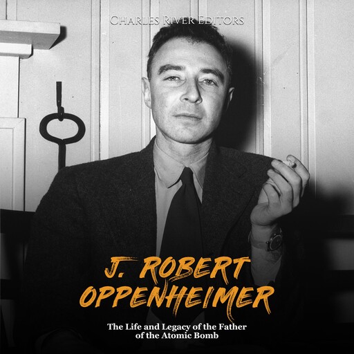J. Robert Oppenheimer: The Life and Legacy of the Father of the Atomic Bomb, Charles Editors