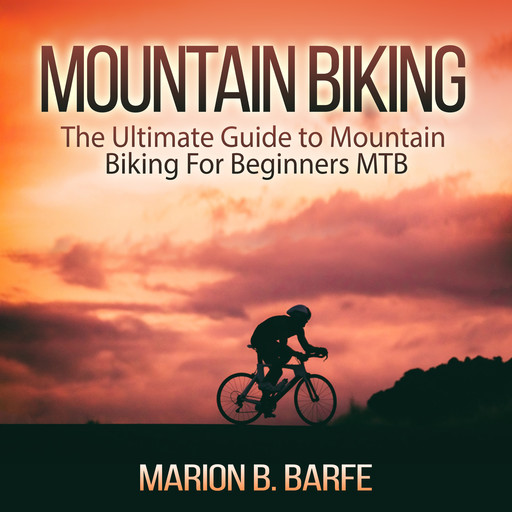 Mountain Biking: The Ultimate Guide to Mountain Biking For Beginners MTB, Marion B. Barfe