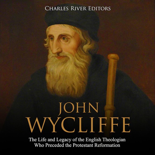 John Wycliffe: The Life and Legacy of the English Theologian Who Preceded the Protestant Reformation, Charles Editors