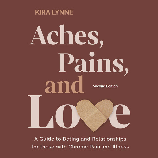 Aches, Pains, and Love: A Guide to Dating and Relationships for Those with Chronic Pain and Illness - Second Edition, Kira Lynne