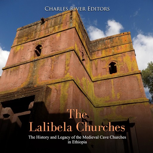 The Lalibela Churches: The History and Legacy of the Medieval Cave Churches in Ethiopia, Charles Editors
