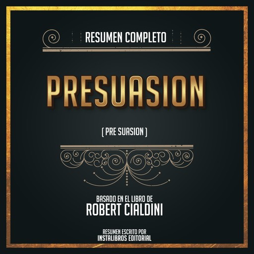 Resumen Completo: Presuasión (Pre Suasion) - Basado En El Libro De Robert Cialdini, Instalibros Editorial