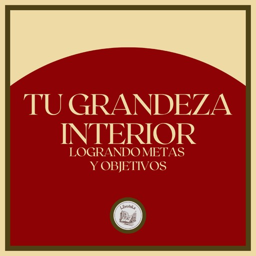 Tu Grandeza Interior: Logrando Metas y Objetivos, LIBROTEKA