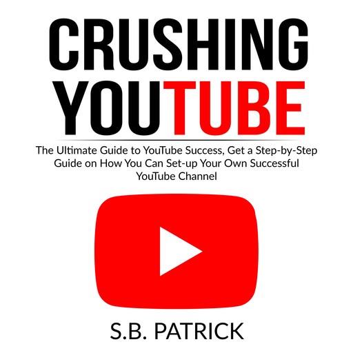 Crushing YouTube: The Ultimate Guide to Youtube Success, Get a Step-by-Step Guide on How You Can Set-up Your Own Successful Youtube Channel, S.B. Patrick