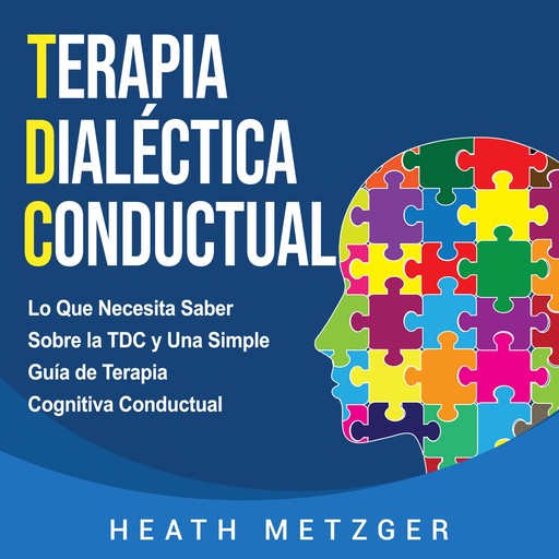 Terapia dialéctica conductual: Lo que necesita saber sobre la TDC y una simple guía de terapia cognitiva conductual, Heath Metzger