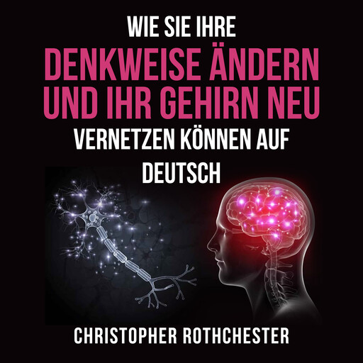 Wie Sie Ihre Denkweise ändern und Ihr Gehirn neu vernetzen können auf Deutsch/ How to change the way you think and rewire your brain in German (German Edition), Christopher Rothchester