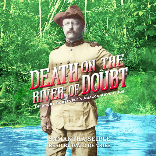 Death on the River of Doubt: Theodore Roosevelt's Amazon Adventure, Samantha Seiple