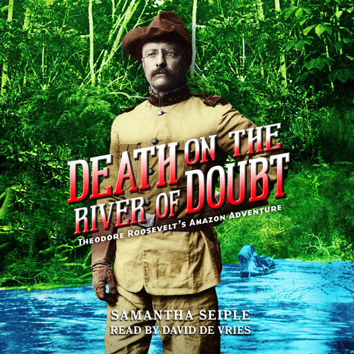 Death on the River of Doubt: Theodore Roosevelt's Amazon Adventure, Samantha Seiple
