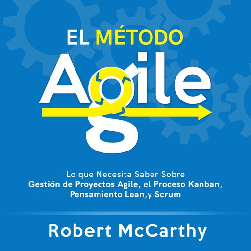 El Método Agile: Lo que Necesita Saber Sobre Gestión de Proyectos Agile, el Proceso Kanban, Pensamiento Lean, y Scrum, Robert McCarthy