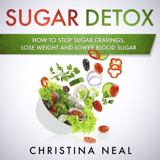 Sugar Detox: How to Stop Sugar Cravings, Lose Weight and Lower Blood Sugar, Christina Neal