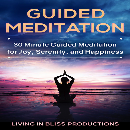 Guided Meditation: 30 Minute Guided Meditation For Joy, Serenity, And Happiness, Living In Bliss Productions