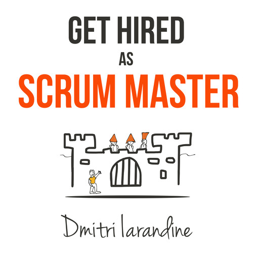 Get Hired as Scrum Master: Guide For Agile Job Seekers And People Hiring Them, Dmitri Iarandine
